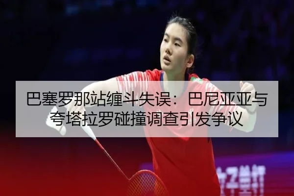 巴塞罗那站缠斗失误：巴尼亚亚与夸塔拉罗碰撞调查引发争议