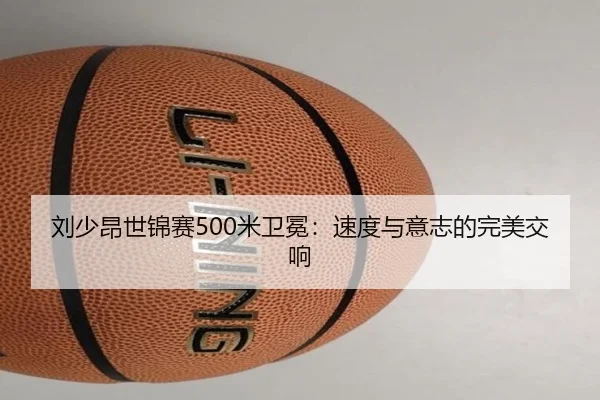 刘少昂世锦赛500米卫冕：速度与意志的完美交响