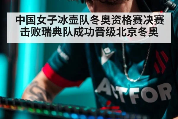 中国女子冰壶队冬奥资格赛决赛击败瑞典队成功晋级北京冬奥
