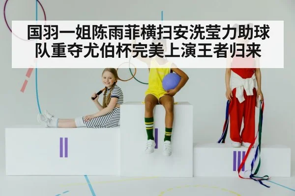 国羽一姐陈雨菲横扫安洗莹力助球队重夺尤伯杯完美上演王者归来