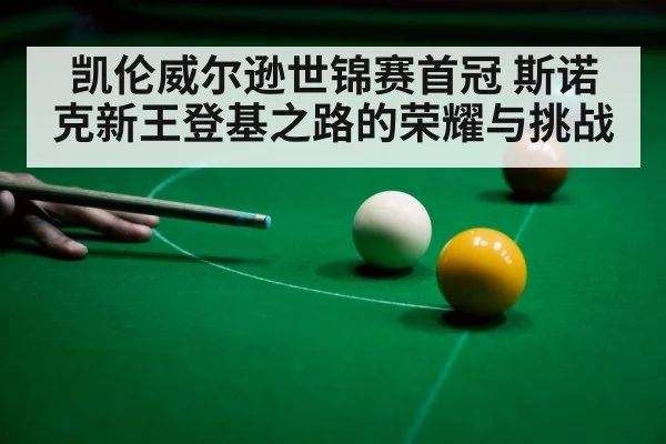 凯伦威尔逊世锦赛首冠 斯诺克新王登基之路的荣耀与挑战