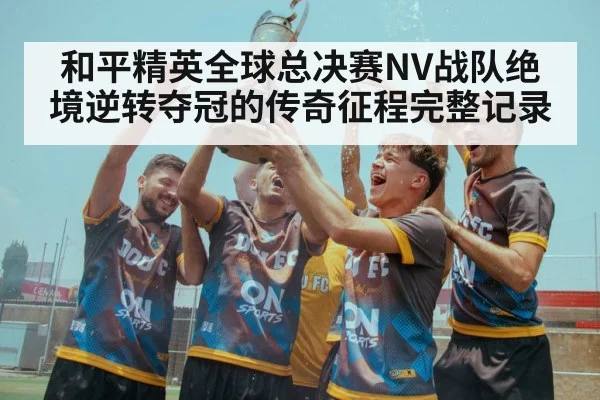 和平精英全球总决赛NV战队绝境逆转夺冠的传奇征程完整记录