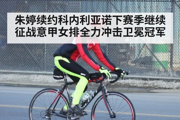 朱婷续约科内利亚诺下赛季继续征战意甲女排全力冲击卫冕冠军